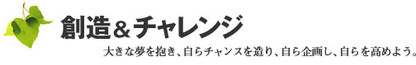 創造＆チャレンジ　大きな夢を抱き、自らチャンスを造り、自ら企画し、自ら高めよう